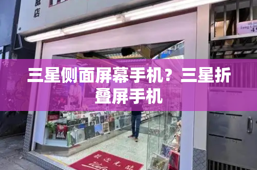 三星侧面屏幕手机？三星折叠屏手机