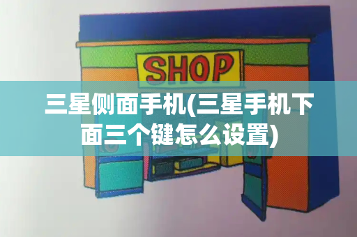 三星侧面手机(三星手机下面三个键怎么设置)