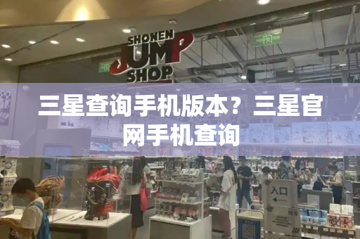 三星查询手机版本？三星官网手机查询-第1张图片-星选测评
