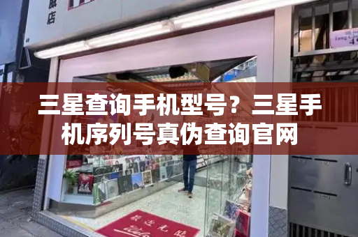 三星查询手机型号？三星手机序列号真伪查询官网