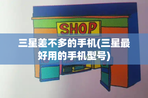 三星差不多的手机(三星最好用的手机型号)-第1张图片-星选测评