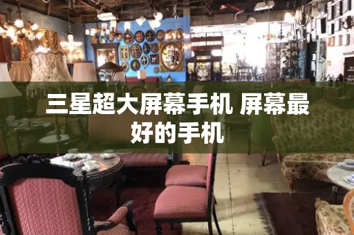 三星超大屏幕手机 屏幕最好的手机