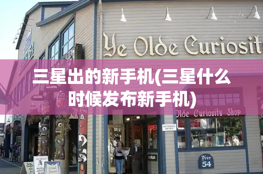 三星出的新手机(三星什么时候发布新手机)