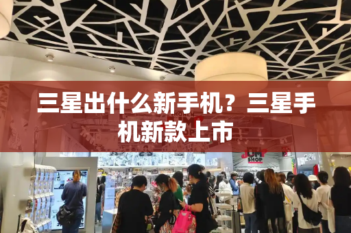 三星出什么新手机？三星手机新款上市