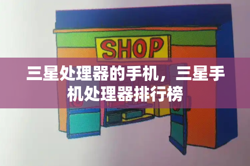 三星处理器的手机，三星手机处理器排行榜