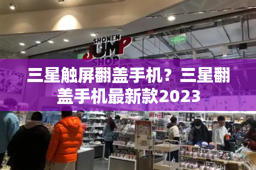 三星触屏翻盖手机？三星翻盖手机最新款2023