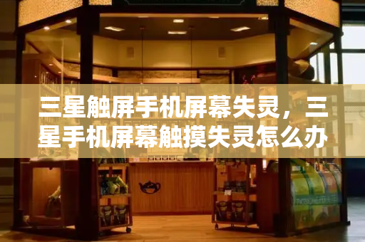 三星触屏手机屏幕失灵，三星手机屏幕触摸失灵怎么办