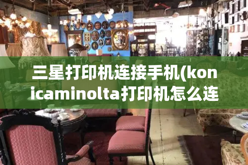 三星打印机连接手机(konicaminolta打印机怎么连接手机)
