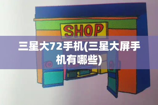 三星大72手机(三星大屏手机有哪些)