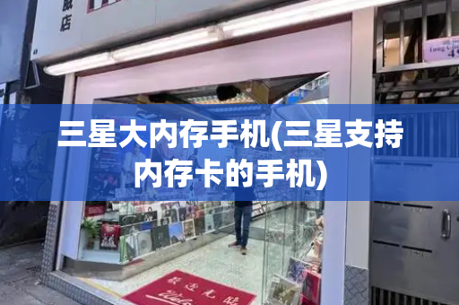 三星大内存手机(三星支持内存卡的手机)-第1张图片-星选测评