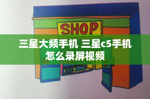 三星大频手机 三星c5手机怎么录屏视频
