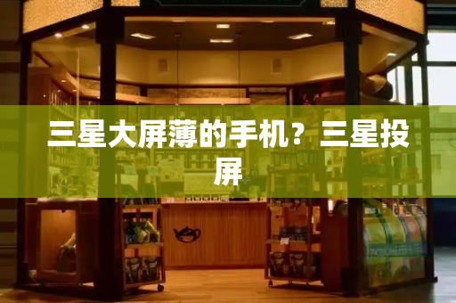 三星大屏薄的手机？三星投屏-第1张图片-星选测评