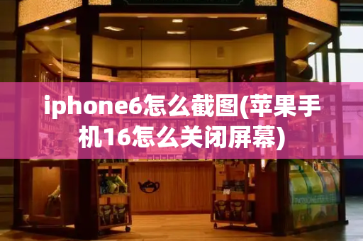 iphone6怎么截图(苹果手机16怎么关闭屏幕)