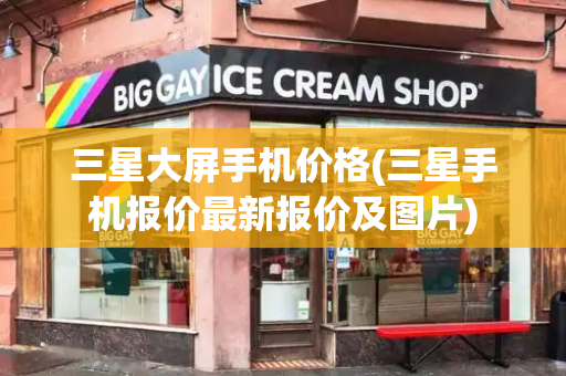 三星大屏手机价格(三星手机报价最新报价及图片)