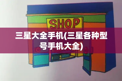 三星大全手机(三星各种型号手机大全)