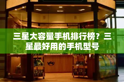 三星大容量手机排行榜？三星最好用的手机型号