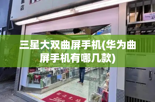 三星大双曲屏手机(华为曲屏手机有哪几款)