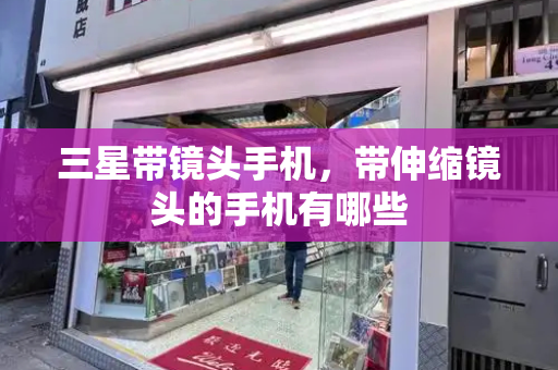 三星带镜头手机，带伸缩镜头的手机有哪些