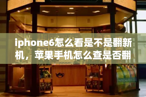 iphone6怎么看是不是翻新机，苹果手机怎么查是否翻新机