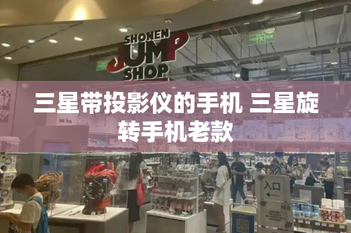 三星带投影仪的手机 三星旋转手机老款