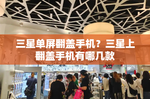 三星单屏翻盖手机？三星上翻盖手机有哪几款-第1张图片-星选测评