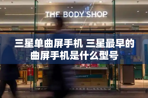 三星单曲屏手机 三星最早的曲屏手机是什么型号