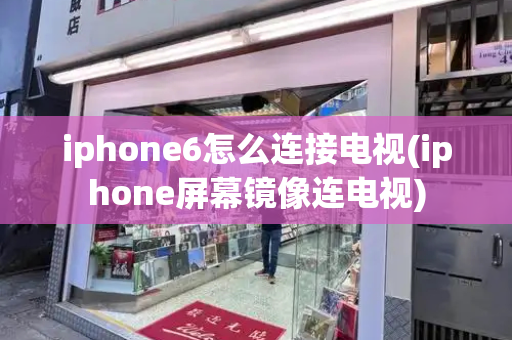 iphone6怎么连接电视(iphone屏幕镜像连电视)