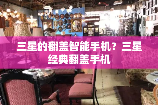三星的翻盖智能手机？三星经典翻盖手机