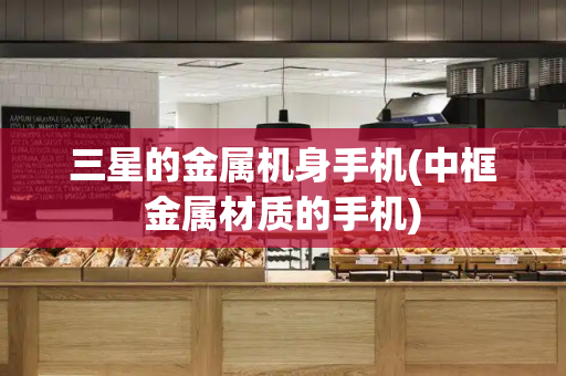 三星的金属机身手机(中框金属材质的手机)