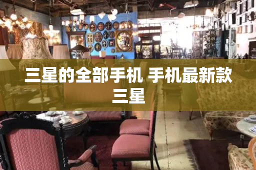 三星的全部手机 手机最新款三星-第1张图片-星选测评