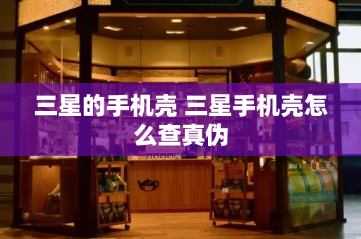 三星的手机壳 三星手机壳怎么查真伪