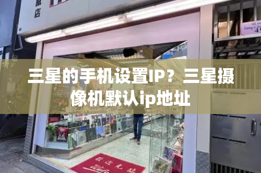 三星的手机设置IP？三星摄像机默认ip地址-第1张图片-星选测评