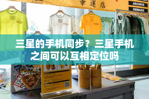三星的手机同步？三星手机之间可以互相定位吗