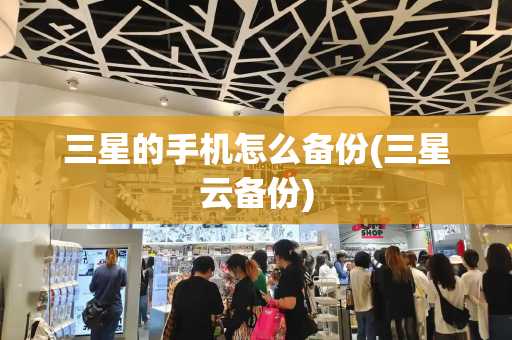 三星的手机怎么备份(三星云备份)