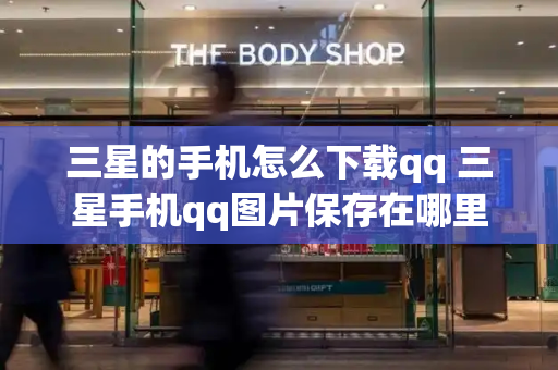 三星的手机怎么下载qq 三星手机qq图片保存在哪里-第1张图片-星选测评