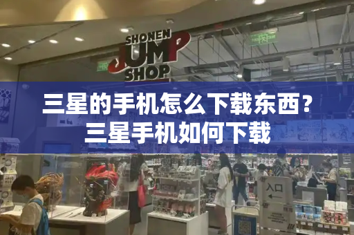 三星的手机怎么下载东西？三星手机如何下载-第1张图片-星选测评