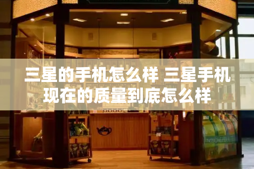 三星的手机怎么样 三星手机现在的质量到底怎么样