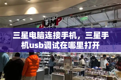 三星电脑连接手机，三星手机usb调试在哪里打开