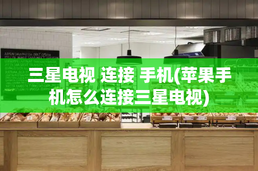 三星电视 连接 手机(苹果手机怎么连接三星电视)