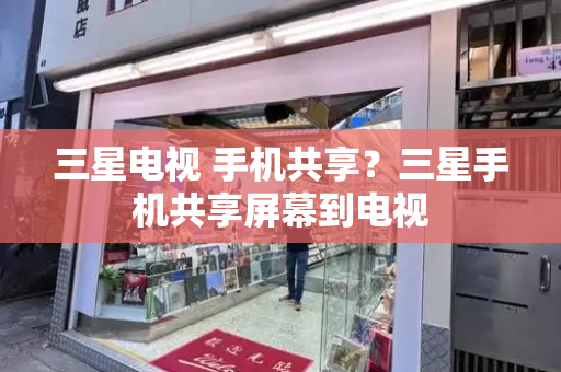 三星电视 手机共享？三星手机共享屏幕到电视