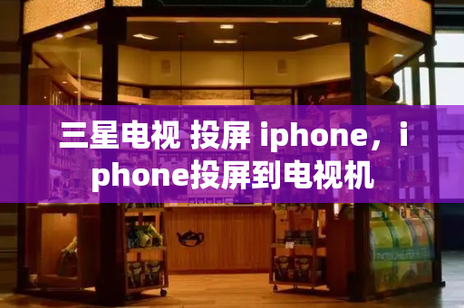 三星电视 投屏 iphone，iphone投屏到电视机-第1张图片-星选测评