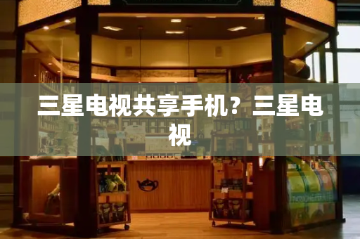 三星电视共享手机？三星电视
