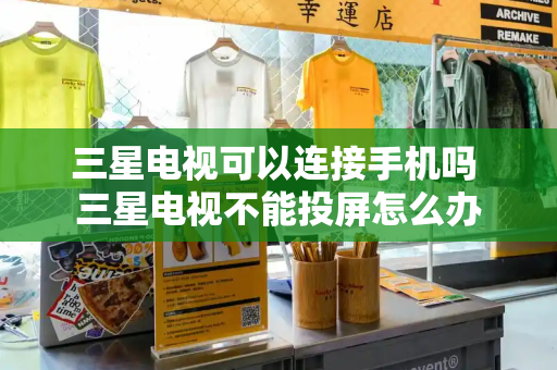 三星电视可以连接手机吗 三星电视不能投屏怎么办