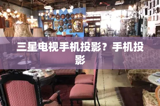 三星电视手机投影？手机投影-第1张图片-星选测评