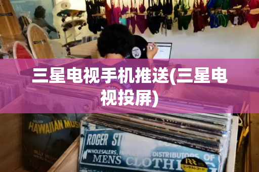 三星电视手机推送(三星电视投屏)