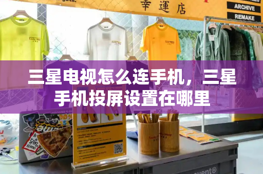 三星电视怎么连手机，三星手机投屏设置在哪里-第1张图片-星选测评