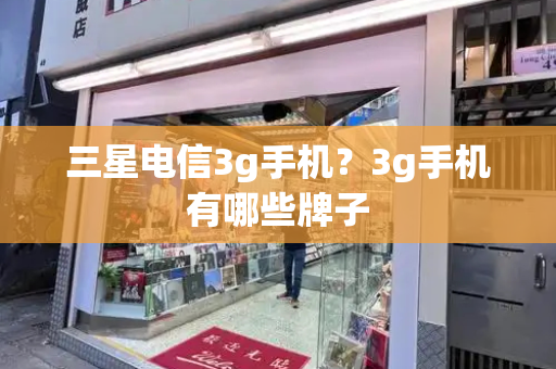 三星电信3g手机？3g手机有哪些牌子-第1张图片-星选测评
