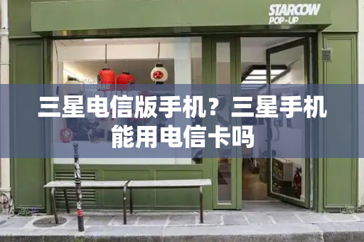 三星电信版手机？三星手机能用电信卡吗
