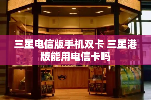 三星电信版手机双卡 三星港版能用电信卡吗