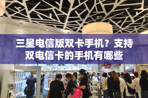 三星电信版双卡手机？支持双电信卡的手机有哪些